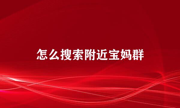 怎么搜索附近宝妈群
