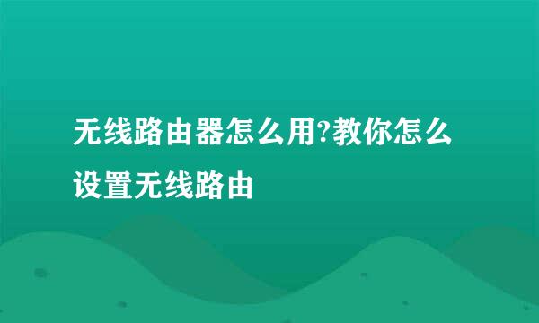 无线路由器怎么用?教你怎么设置无线路由