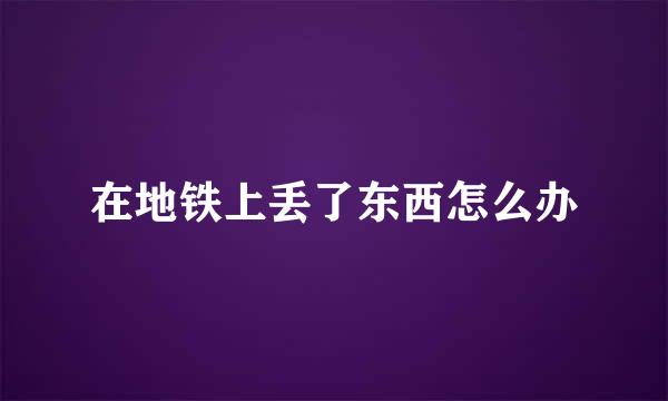 在地铁上丢了东西怎么办