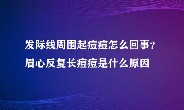 发际线周围起痘痘怎么回事？眉心反复长痘痘是什么原因