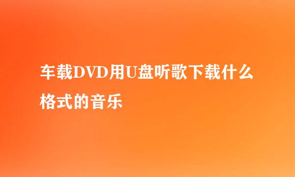 车载DVD用U盘听歌下载什么格式的音乐