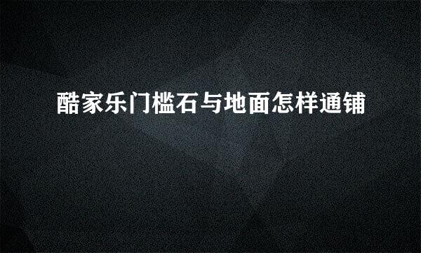 酷家乐门槛石与地面怎样通铺