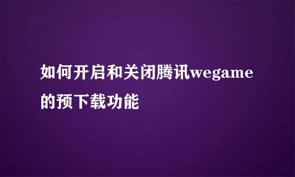 如何开启和关闭腾讯wegame的预下载功能