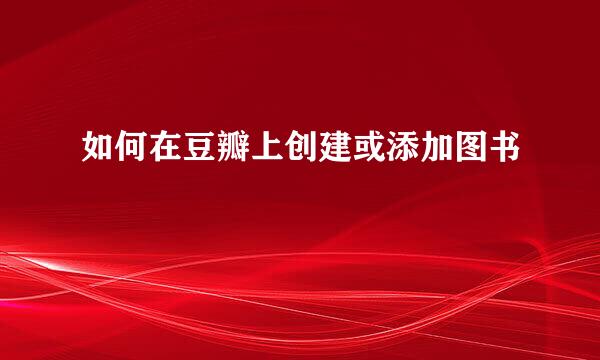 如何在豆瓣上创建或添加图书