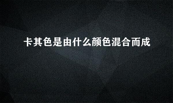 卡其色是由什么颜色混合而成