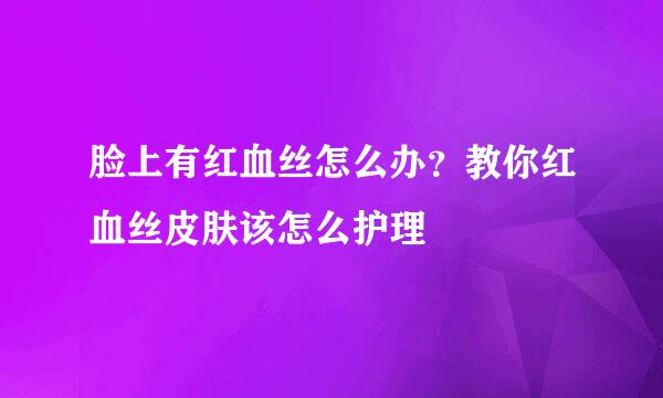 脸上有红血丝怎么办？教你红血丝皮肤该怎么护理