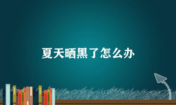 夏天晒黑了怎么办