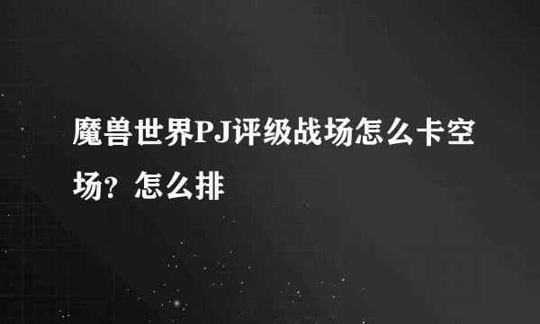 魔兽世界PJ评级战场怎么卡空场？怎么排