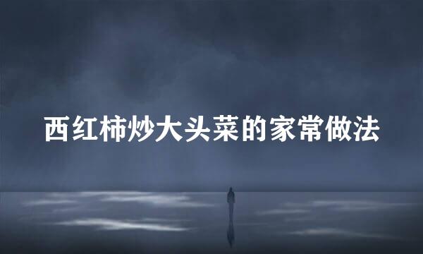 西红柿炒大头菜的家常做法