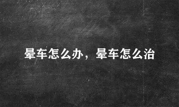 晕车怎么办，晕车怎么治