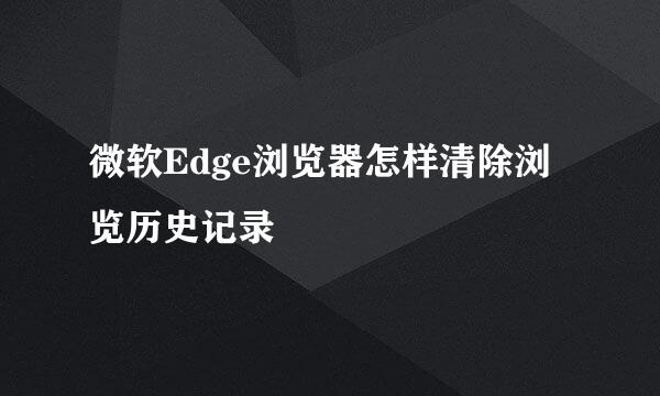 微软Edge浏览器怎样清除浏览历史记录