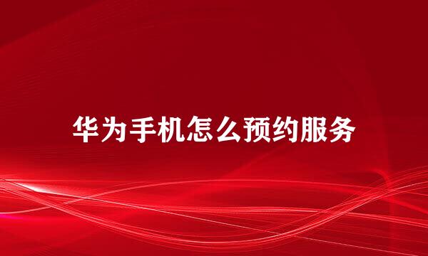华为手机怎么预约服务