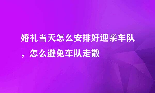 婚礼当天怎么安排好迎亲车队，怎么避免车队走散