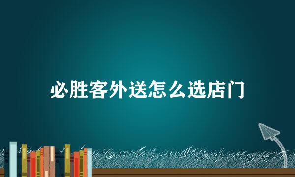 必胜客外送怎么选店门