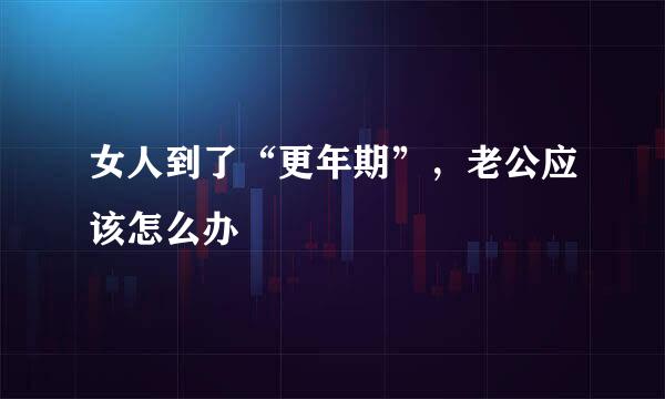 女人到了“更年期”，老公应该怎么办