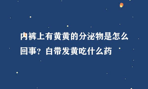 内裤上有黄黄的分泌物是怎么回事？白带发黄吃什么药
