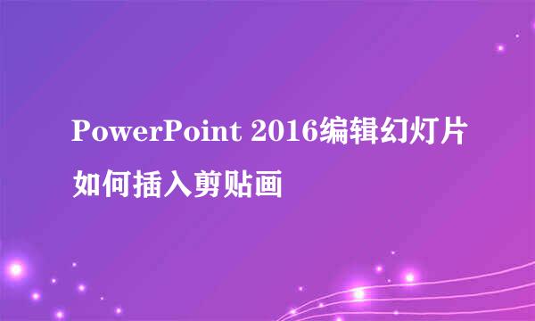 PowerPoint 2016编辑幻灯片如何插入剪贴画