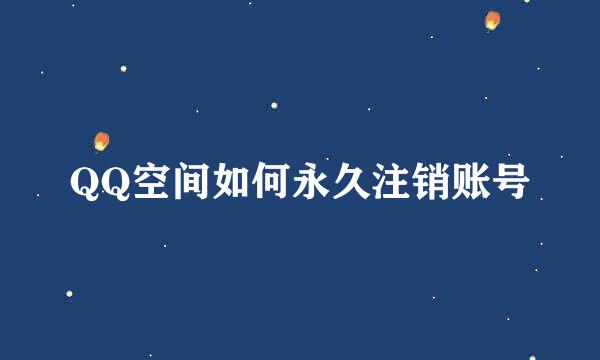 QQ空间如何永久注销账号