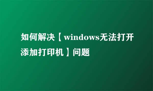 如何解决【windows无法打开添加打印机】问题