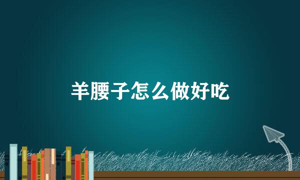羊腰子怎么做好吃