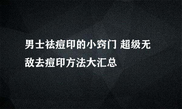男士祛痘印的小窍门 超级无敌去痘印方法大汇总