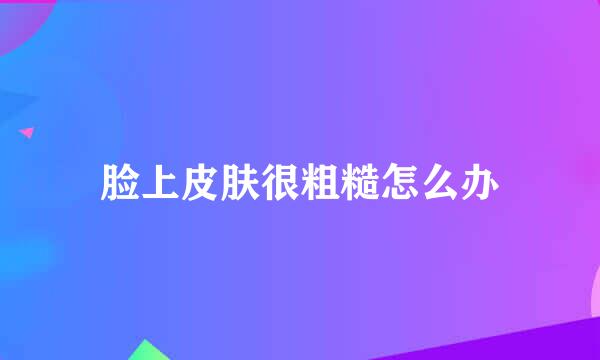 脸上皮肤很粗糙怎么办