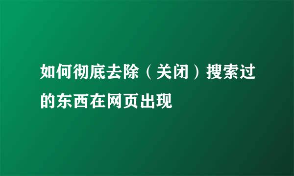 如何彻底去除（关闭）搜索过的东西在网页出现