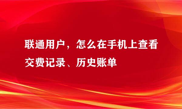联通用户，怎么在手机上查看交费记录、历史账单