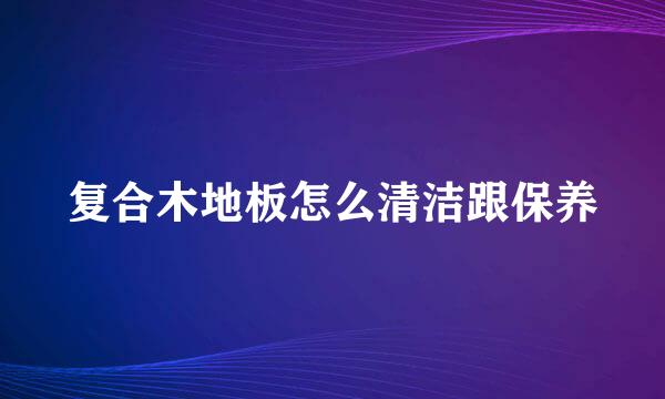 复合木地板怎么清洁跟保养