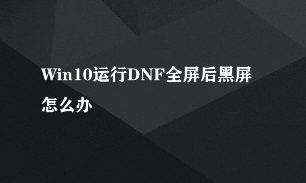 Win10运行DNF全屏后黑屏怎么办