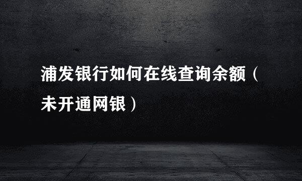 浦发银行如何在线查询余额（未开通网银）