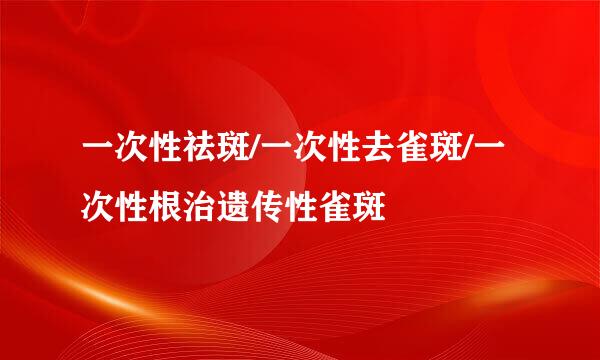 一次性祛斑/一次性去雀斑/一次性根治遗传性雀斑