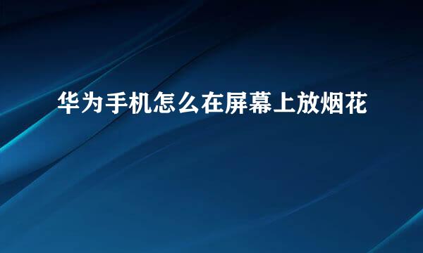 华为手机怎么在屏幕上放烟花