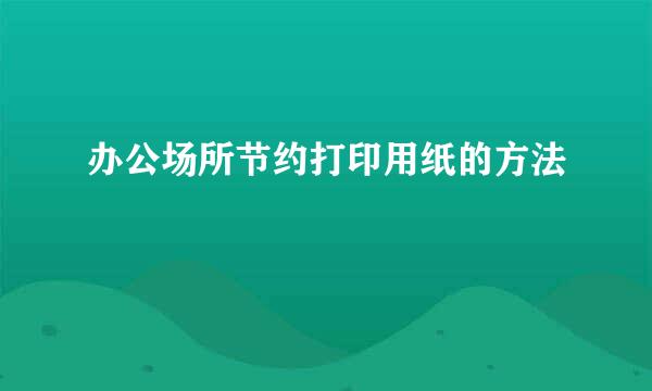 办公场所节约打印用纸的方法