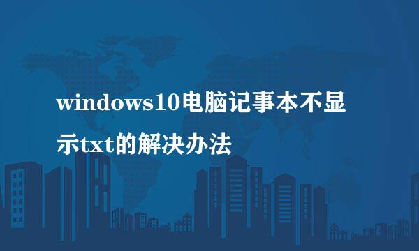 windows10电脑记事本不显示txt的解决办法