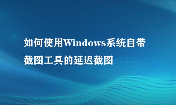 如何使用Windows系统自带截图工具的延迟截图