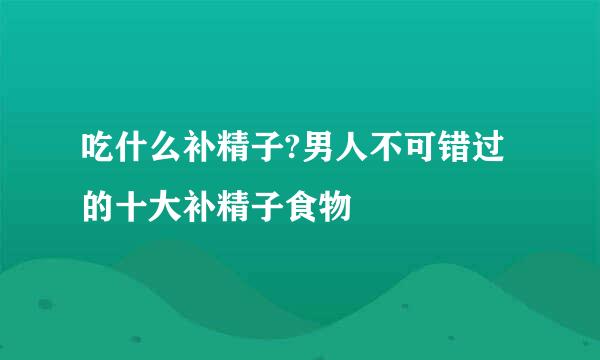 吃什么补精子?男人不可错过的十大补精子食物