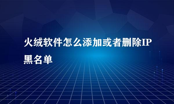 火绒软件怎么添加或者删除IP黑名单