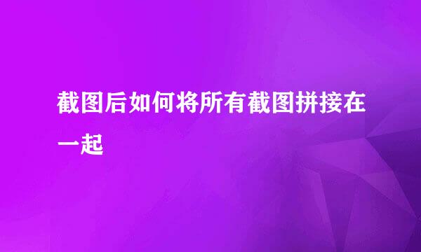 截图后如何将所有截图拼接在一起