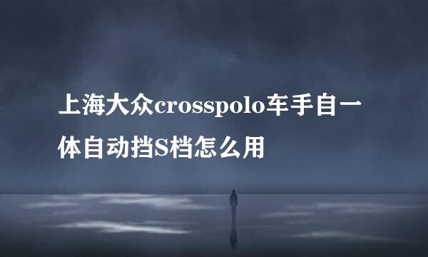上海大众crosspolo车手自一体自动挡S档怎么用
