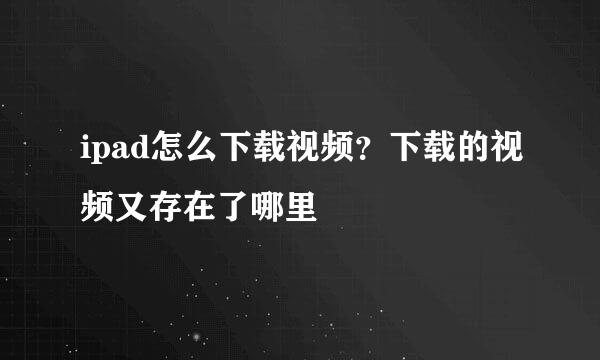 ipad怎么下载视频？下载的视频又存在了哪里