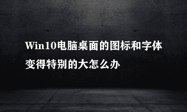 Win10电脑桌面的图标和字体变得特别的大怎么办