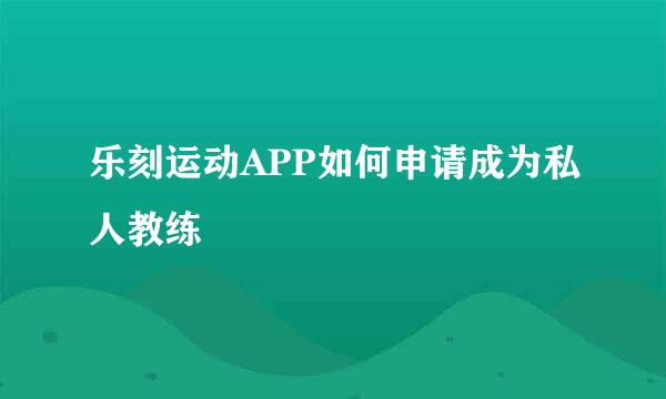 乐刻运动APP如何申请成为私人教练