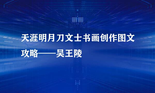 天涯明月刀文士书画创作图文攻略——吴王陵