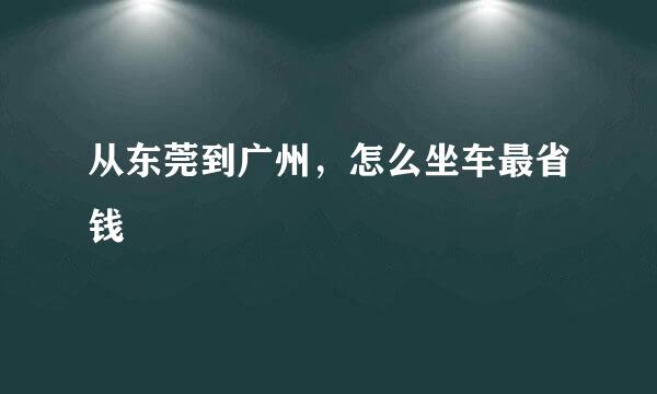 从东莞到广州，怎么坐车最省钱