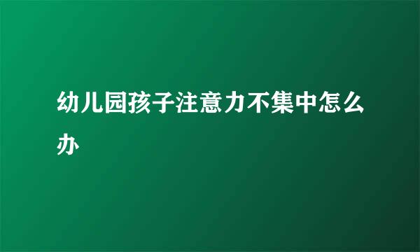 幼儿园孩子注意力不集中怎么办