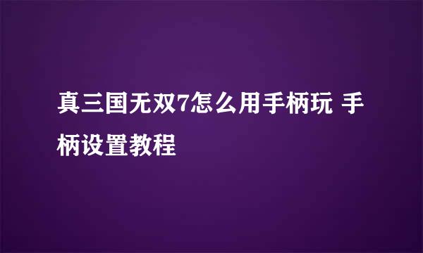 真三国无双7怎么用手柄玩 手柄设置教程