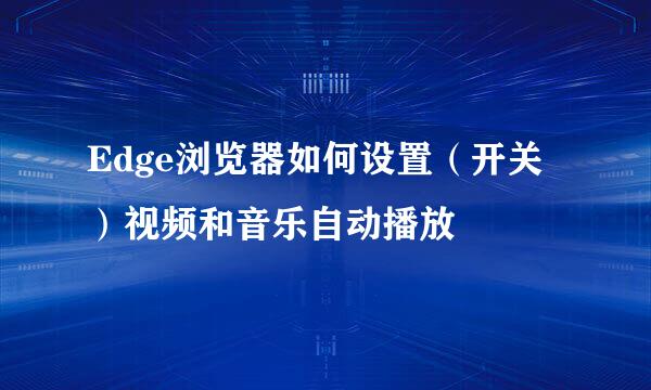 Edge浏览器如何设置（开关）视频和音乐自动播放