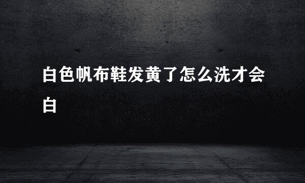 白色帆布鞋发黄了怎么洗才会白