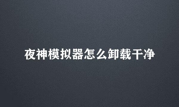 夜神模拟器怎么卸载干净